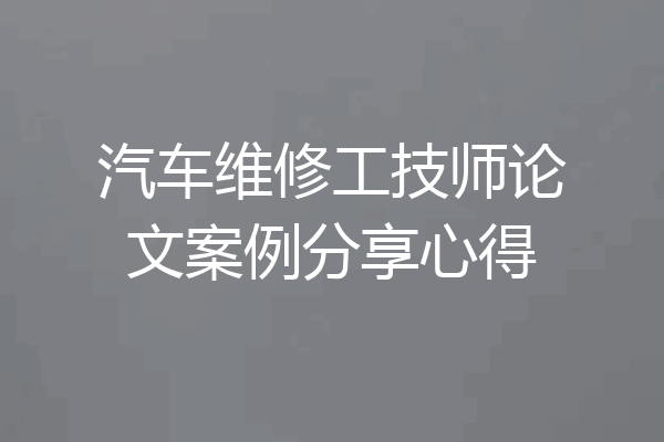 汽车维修工技师论文案例分享心得