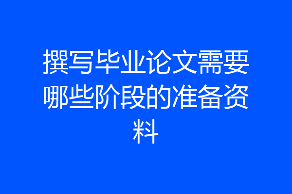 撰写毕业论文需要哪些阶段的准备资料