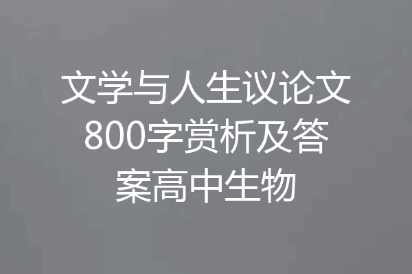 文学与人生议论文800字赏析及答案高中生物