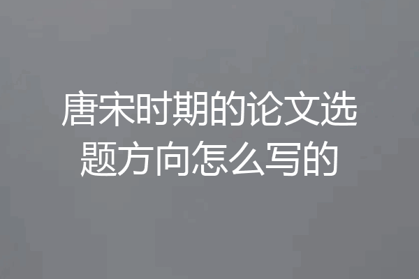 唐宋时期的论文选题方向怎么写的
