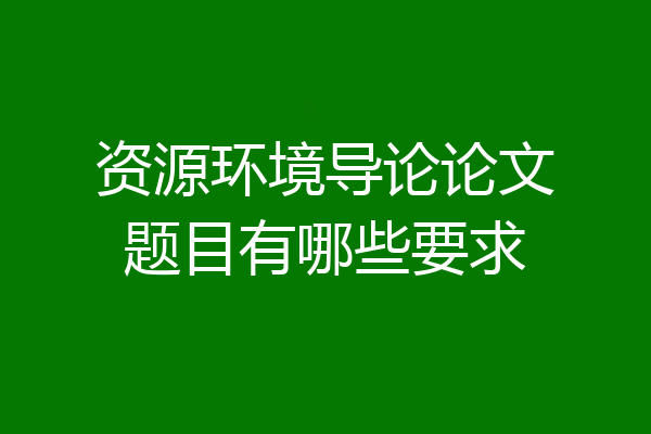 资源环境导论论文题目有哪些要求