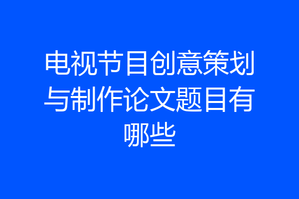 电视节目创意策划与制作论文题目有哪些
