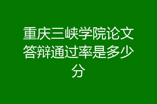 重庆三峡学院论文答辩通过率是多少分