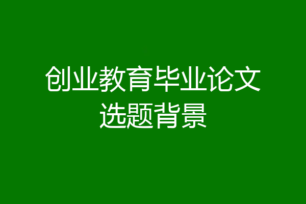 创业教育毕业论文选题背景