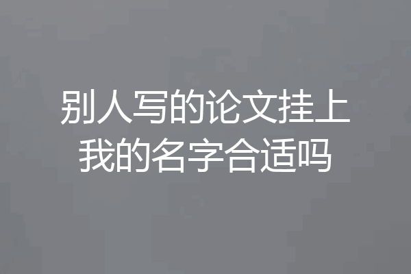 别人写的论文挂上我的名字合适吗