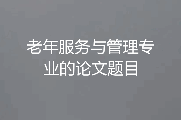 老年服务与管理专业的论文题目
