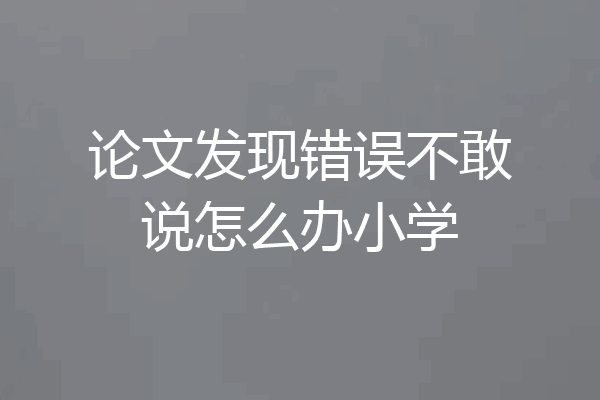 论文发现错误不敢说怎么办小学