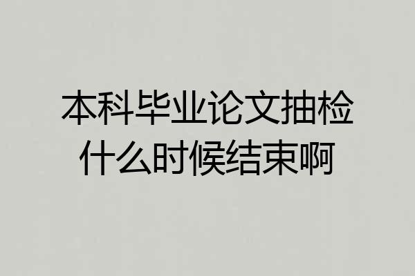本科毕业论文抽检什么时候结束啊
