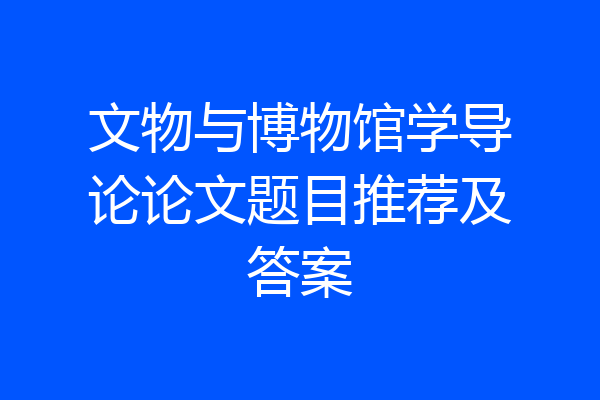 文物与博物馆学导论论文题目推荐及答案