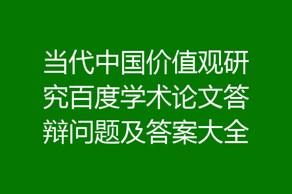 当代中国价值观研究百度学术论文答辩问题及答案大全