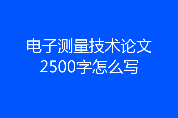 电子测量技术论文2500字怎么写