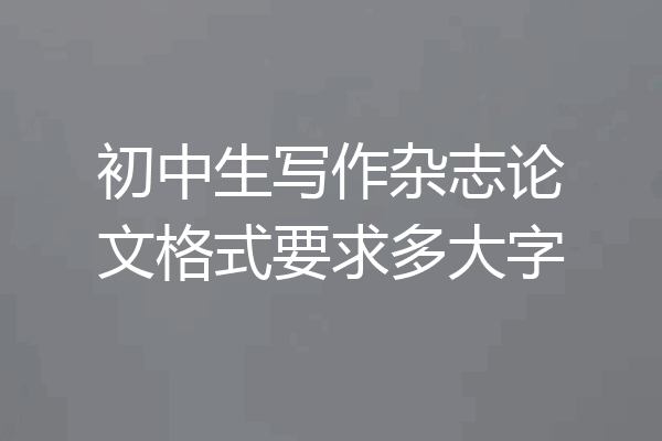 初中生写作杂志论文格式要求多大字