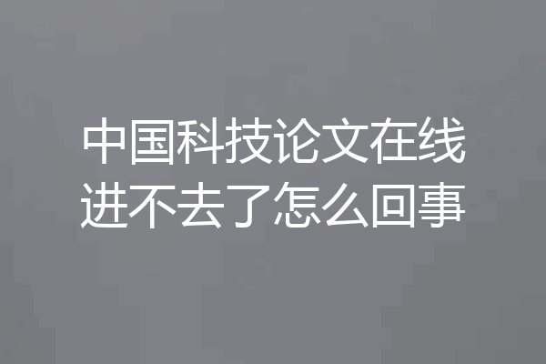 中国科技论文在线进不去了怎么回事