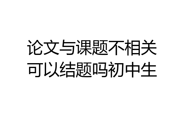 论文与课题不相关可以结题吗初中生