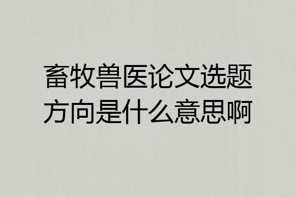 畜牧兽医论文选题方向是什么意思啊