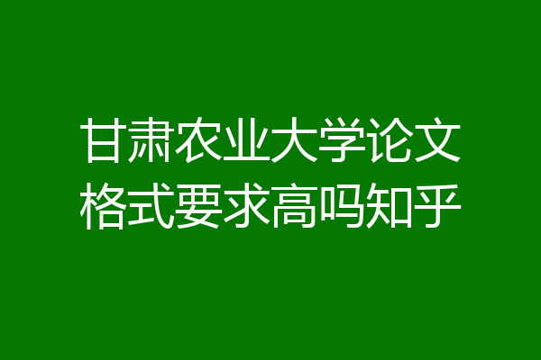 甘肃农业大学论文格式要求高吗知乎