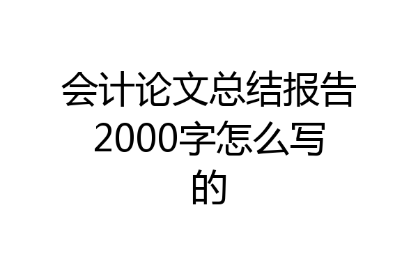 会计论文总结报告2000字怎么写的