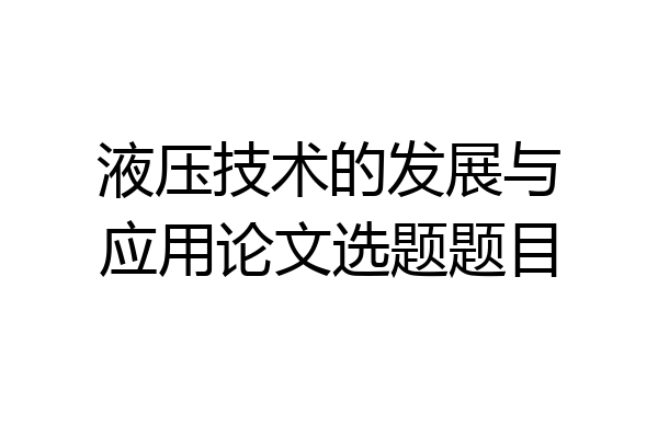 液压技术的发展与应用论文选题题目