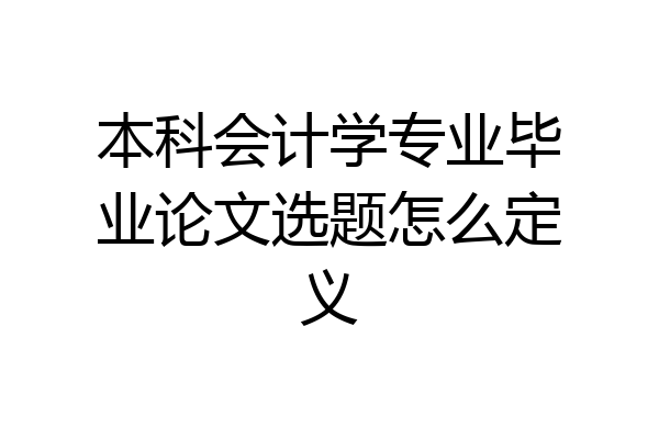 本科会计学专业毕业论文选题怎么定义