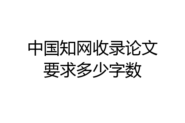 中国知网收录论文要求多少字数
