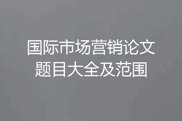 国际市场营销论文题目大全及范围