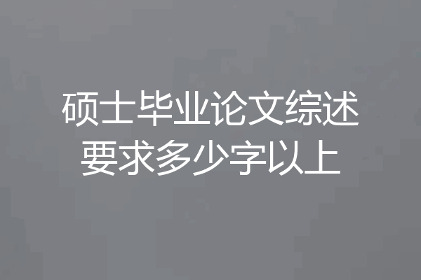 硕士毕业论文综述要求多少字以上