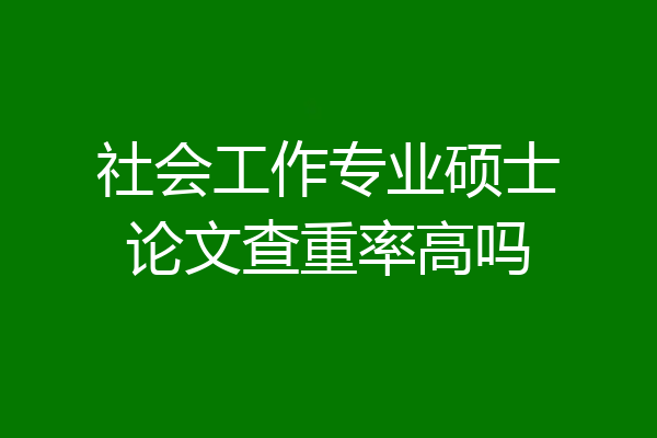 社会工作专业硕士论文查重率高吗