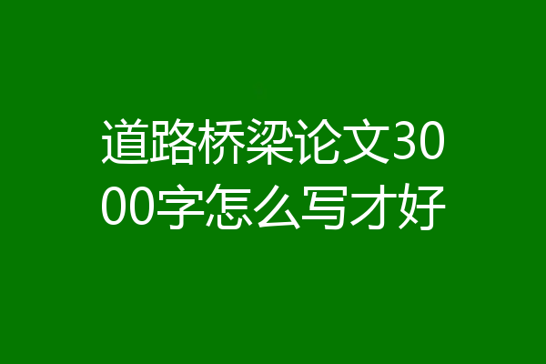 道路桥梁论文3000字怎么写才好