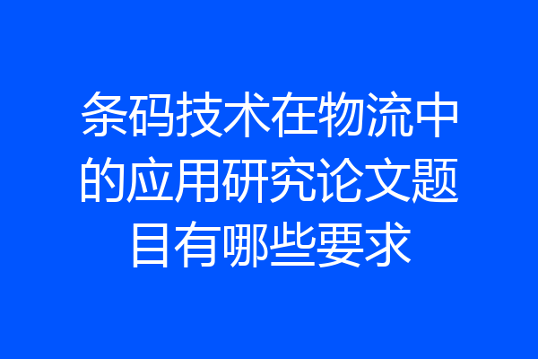 条码技术在物流中的应用研究论文题目有哪些要求