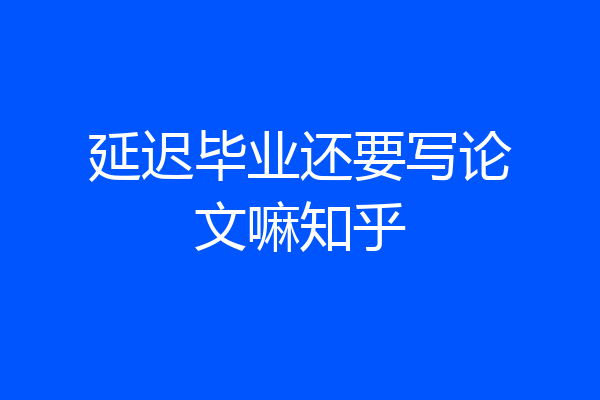 延迟毕业还要写论文嘛知乎
