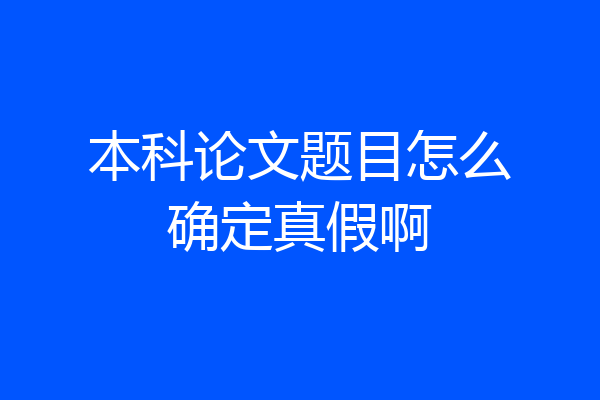 本科论文题目怎么确定真假啊