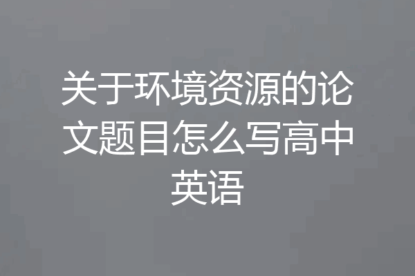 关于环境资源的论文题目怎么写高中英语