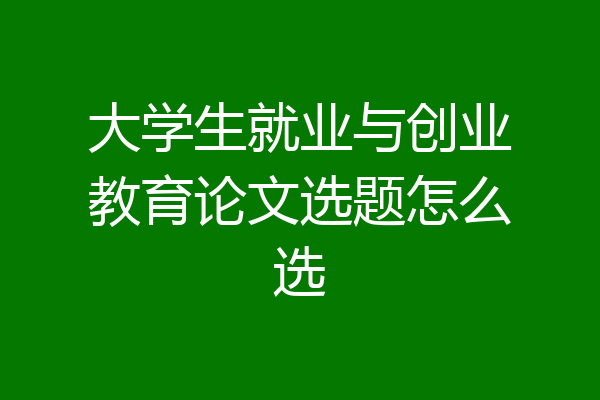 大学生就业与创业教育论文选题怎么选