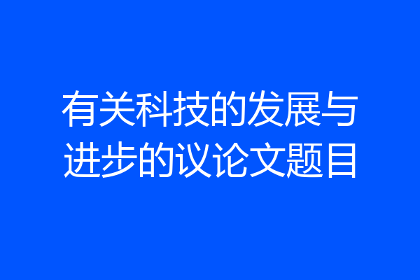 有关科技的发展与进步的议论文题目