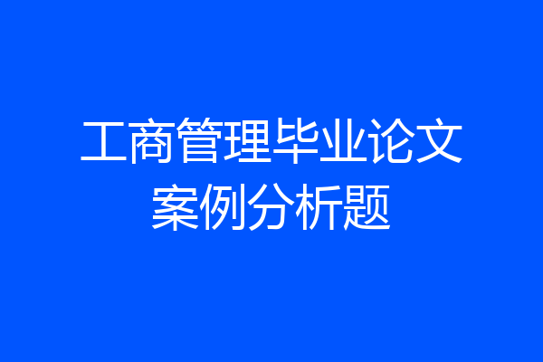 工商管理毕业论文案例分析题