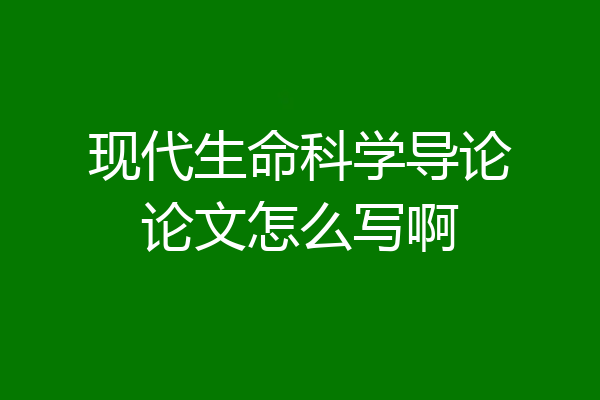 现代生命科学导论论文怎么写啊