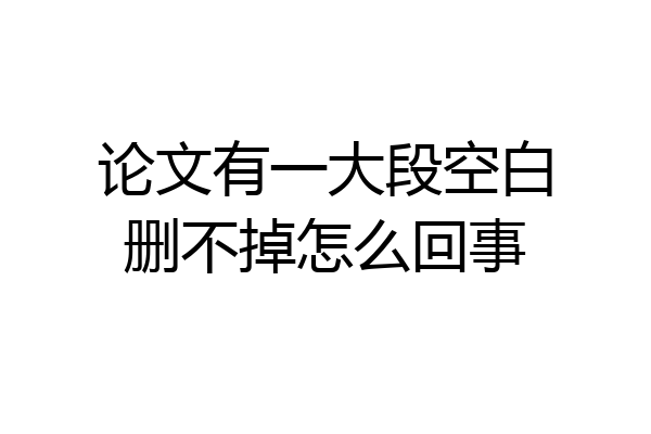 论文有一大段空白删不掉怎么回事