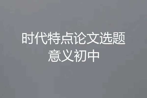 时代特点论文选题意义初中