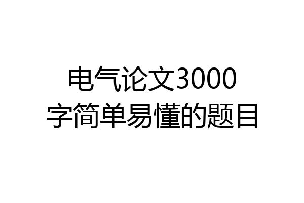电气论文3000字简单易懂的题目