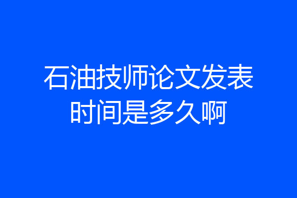 石油技师论文发表时间是多久啊