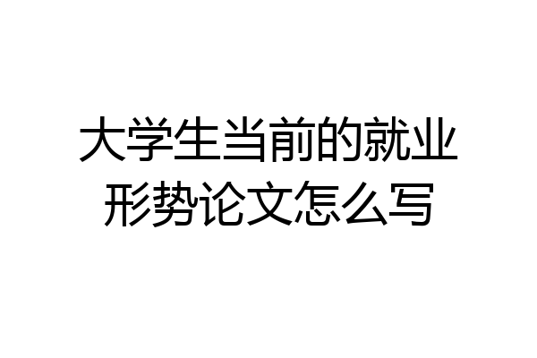 大学生当前的就业形势论文怎么写