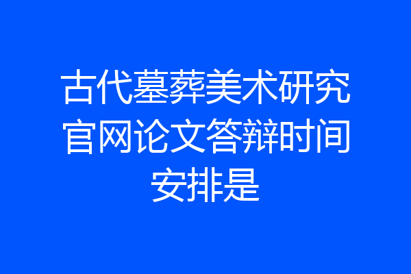 古代墓葬美术研究官网论文答辩时间安排是
