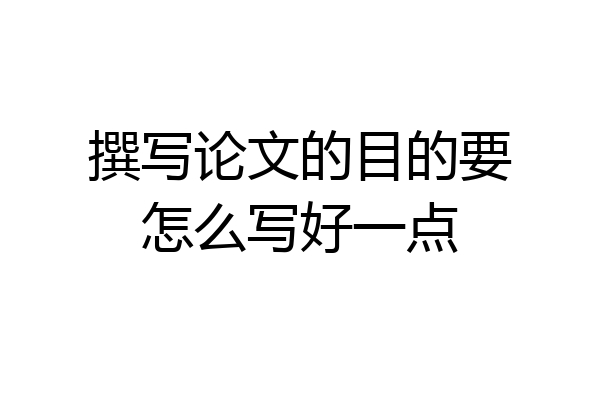 撰写论文的目的要怎么写好一点