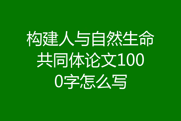构建人与自然生命共同体论文1000字怎么写