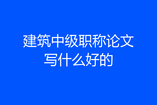 建筑中级职称论文写什么好的