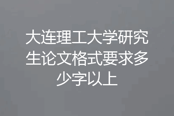 大连理工大学研究生论文格式要求多少字以上