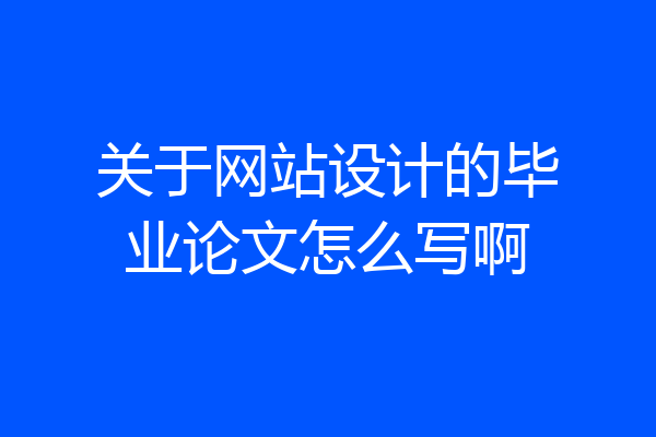 关于网站设计的毕业论文怎么写啊