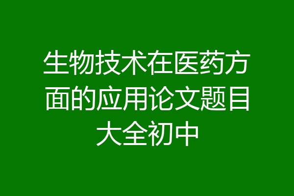 生物技术在医药方面的应用论文题目大全初中