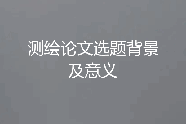 测绘论文选题背景及意义