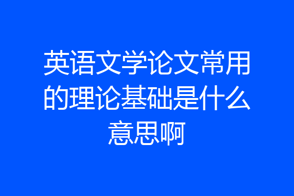 英语文学论文常用的理论基础是什么意思啊